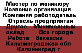 Мастер по маникюру › Название организации ­ Компания-работодатель › Отрасль предприятия ­ Другое › Минимальный оклад ­ 1 - Все города Работа » Вакансии   . Калининградская обл.,Калининград г.